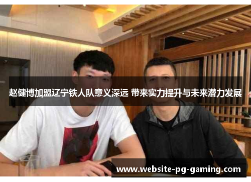 赵健博加盟辽宁铁人队意义深远 带来实力提升与未来潜力发展