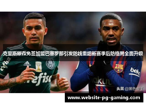 克里斯滕森免签加盟巴塞罗那引发防线重组新赛季后防格局全面升级